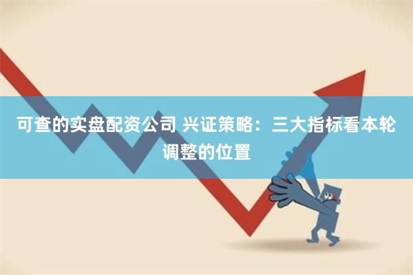 可查的实盘配资公司 兴证策略：三大指标看本轮调整的位置