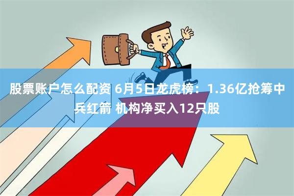 股票账户怎么配资 6月5日龙虎榜：1.36亿抢筹中兵红箭 机构净买入12只股