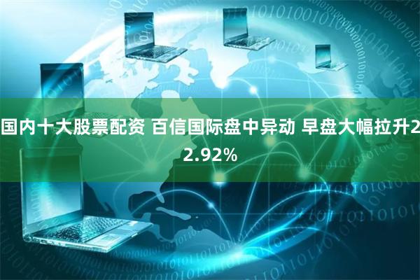 国内十大股票配资 百信国际盘中异动 早盘大幅拉升22.92%