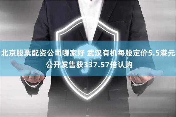 北京股票配资公司哪家好 武汉有机每股定价5.5港元 公开发售获337.57倍认购