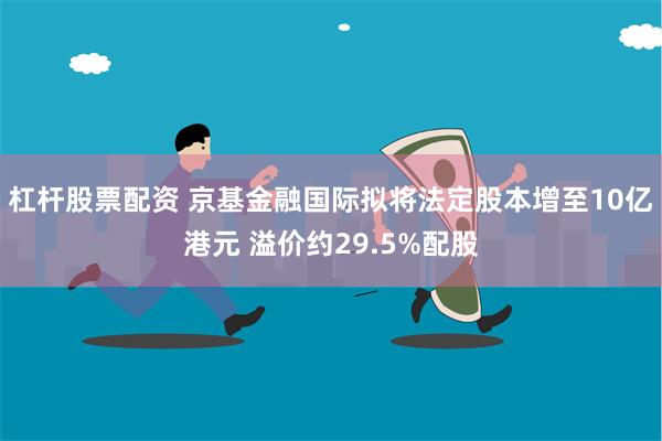 杠杆股票配资 京基金融国际拟将法定股本增至10亿港元 溢价约29.5%配股