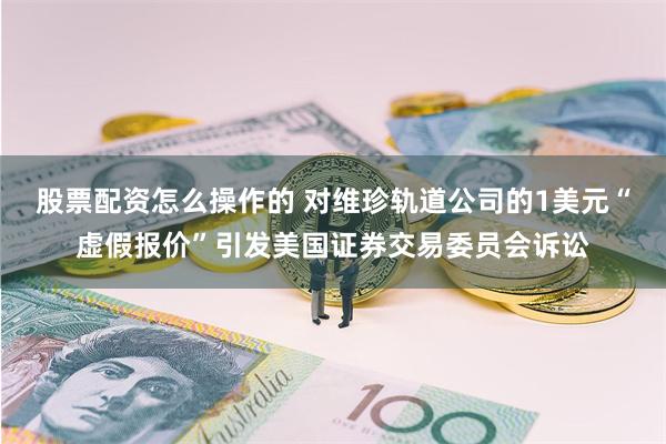 股票配资怎么操作的 对维珍轨道公司的1美元“虚假报价”引发美国证券交易委员会诉讼