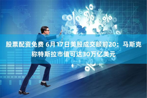 股票配资免费 6月17日美股成交额前20：马斯克称特斯拉市值可达30万亿美元