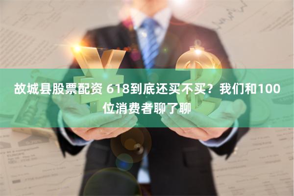 故城县股票配资 618到底还买不买？我们和100位消费者聊了聊