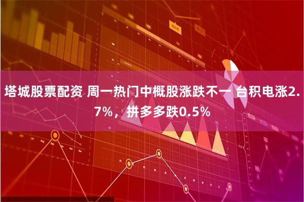 塔城股票配资 周一热门中概股涨跌不一 台积电涨2.7%，拼多多跌0.5%