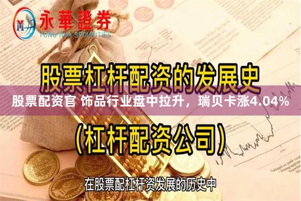 股票配资官 饰品行业盘中拉升，瑞贝卡涨4.04%