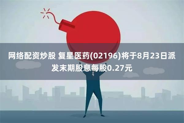 网络配资炒股 复星医药(02196)将于8月23日派发末期股息每股0.27元