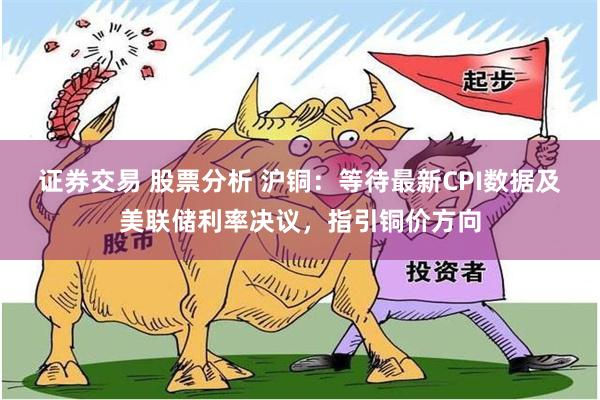 证券交易 股票分析 沪铜：等待最新CPI数据及美联储利率决议，指引铜价方向