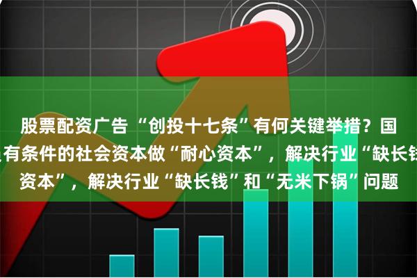 股票配资广告 “创投十七条”有何关键举措？国家发改委答每经：动员有条件的社会资本做“耐心资本”，解决行业“缺长钱”和“无米下锅”问题