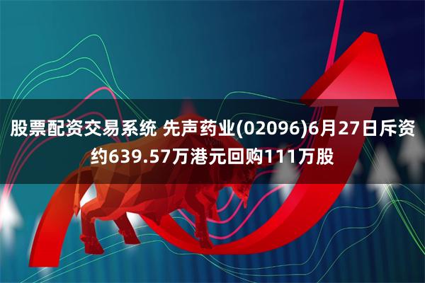 股票配资交易系统 先声药业(02096)6月27日斥资约639.57万港元回购111万股