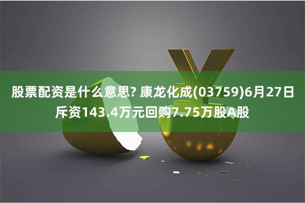 股票配资是什么意思? 康龙化成(03759)6月27日斥资143.4万元回购7.75万股A股