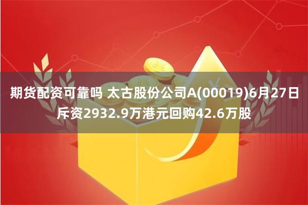 期货配资可靠吗 太古股份公司A(00019)6月27日斥资2932.9万港元回购42.6万股