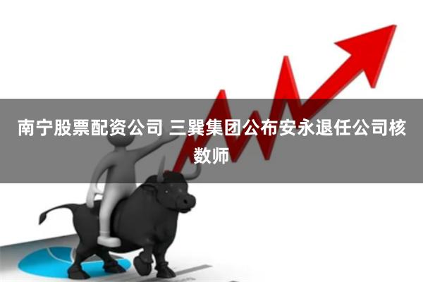 南宁股票配资公司 三巽集团公布安永退任公司核数师