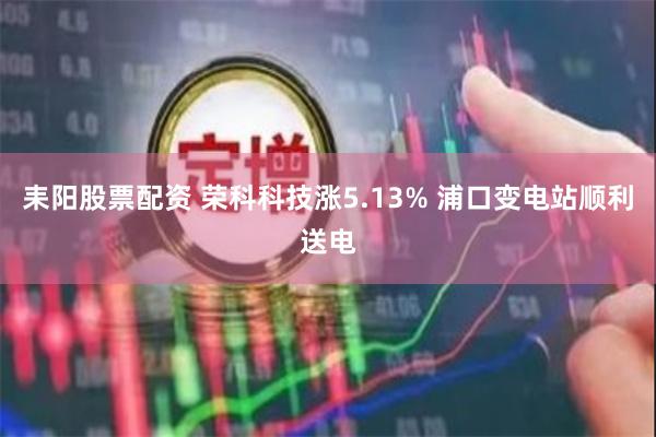 耒阳股票配资 荣科科技涨5.13% 浦口变电站顺利送电