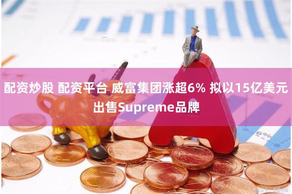 配资炒股 配资平台 威富集团涨超6% 拟以15亿美元出售Supreme品牌