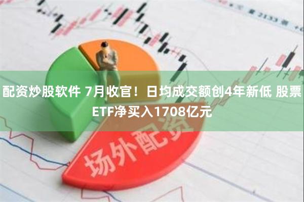 配资炒股软件 7月收官！日均成交额创4年新低 股票ETF净买入1708亿元