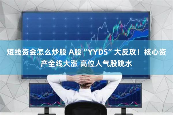 短线资金怎么炒股 A股“YYDS”大反攻！核心资产全线大涨 高位人气股跳水