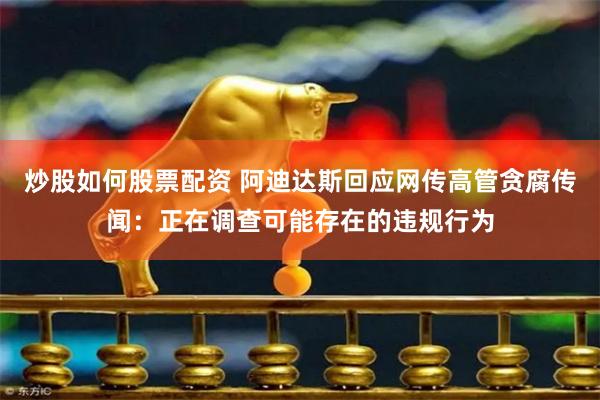 炒股如何股票配资 阿迪达斯回应网传高管贪腐传闻：正在调查可能存在的违规行为