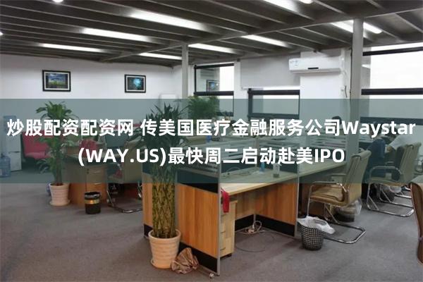 炒股配资配资网 传美国医疗金融服务公司Waystar(WAY.US)最快周二启动赴美IPO