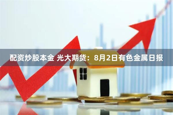 配资炒股本金 光大期货：8月2日有色金属日报