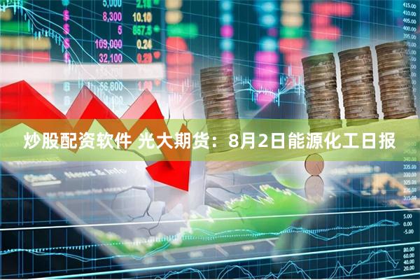 炒股配资软件 光大期货：8月2日能源化工日报