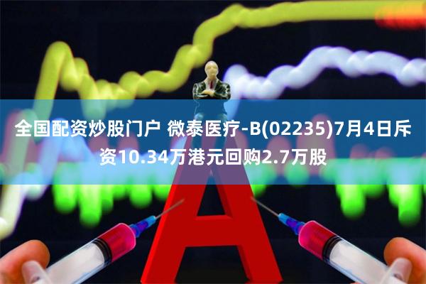 全国配资炒股门户 微泰医疗-B(02235)7月4日斥资10.34万港元回购2.7万股