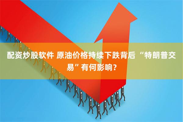 配资炒股软件 原油价格持续下跌背后 “特朗普交易”有何影响？