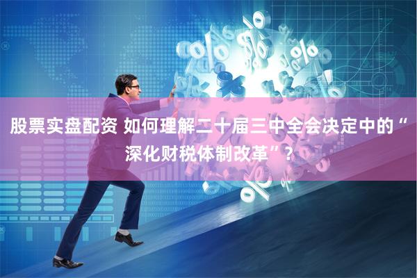 股票实盘配资 如何理解二十届三中全会决定中的“深化财税体制改革”？