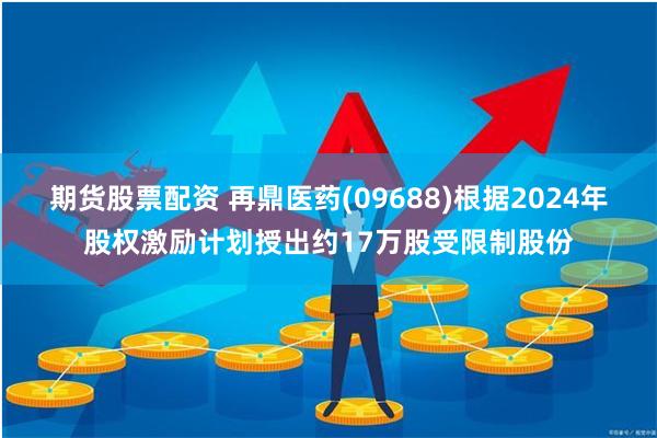 期货股票配资 再鼎医药(09688)根据2024年股权激励计划授出约17万股受限制股份