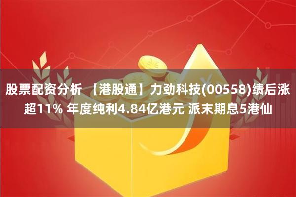 股票配资分析 【港股通】力劲科技(00558)绩后涨超11% 年度纯利4.84亿港元 派末期息5港仙