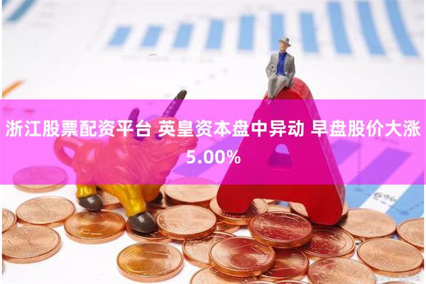 浙江股票配资平台 英皇资本盘中异动 早盘股价大涨5.00%