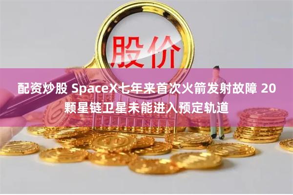 配资炒股 SpaceX七年来首次火箭发射故障 20颗星链卫星未能进入预定轨道