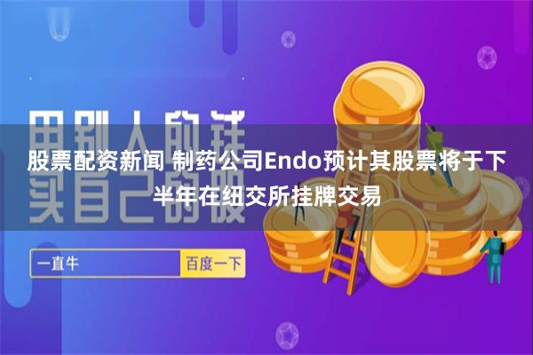 股票配资新闻 制药公司Endo预计其股票将于下半年在纽交所挂牌交易