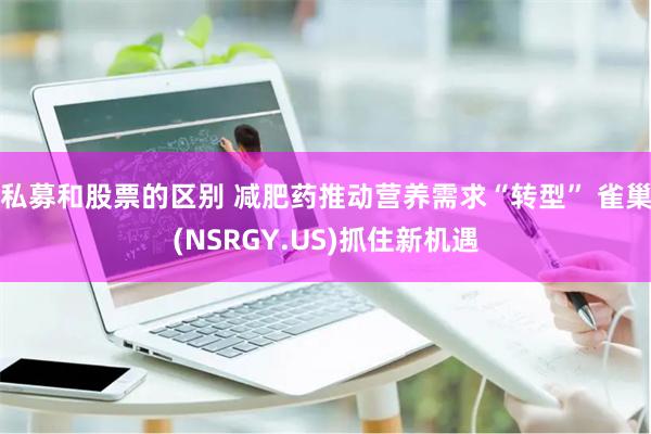 私募和股票的区别 减肥药推动营养需求“转型” 雀巢(NSRGY.US)抓住新机遇