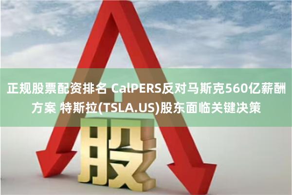 正规股票配资排名 CalPERS反对马斯克560亿薪酬方案 特斯拉(TSLA.US)股东面临关键决策