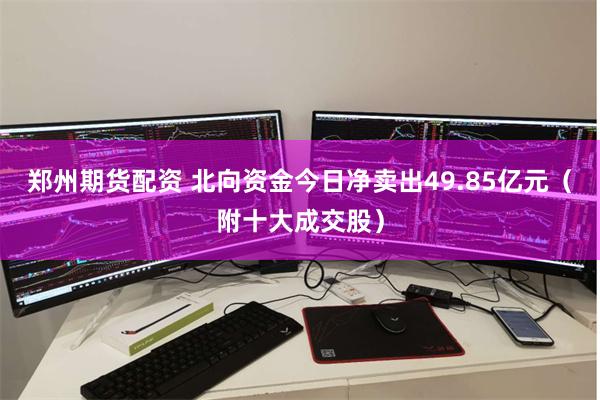 郑州期货配资 北向资金今日净卖出49.85亿元（附十大成交股）