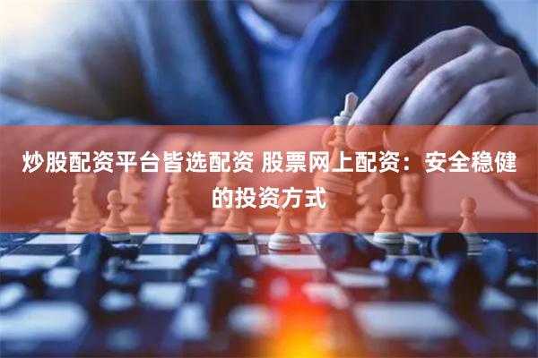 炒股配资平台皆选配资 股票网上配资：安全稳健的投资方式