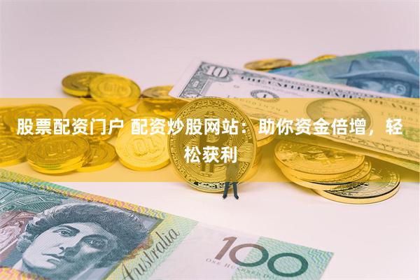 股票配资门户 配资炒股网站：助你资金倍增，轻松获利