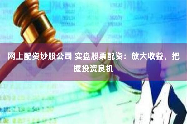 网上配资炒股公司 实盘股票配资：放大收益，把握投资良机