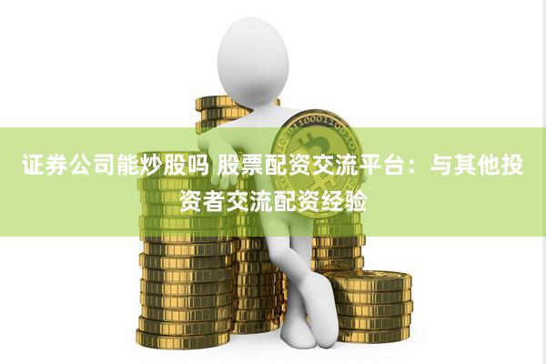 证券公司能炒股吗 股票配资交流平台：与其他投资者交流配资经验