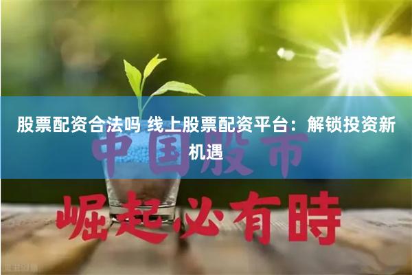 股票配资合法吗 线上股票配资平台：解锁投资新机遇