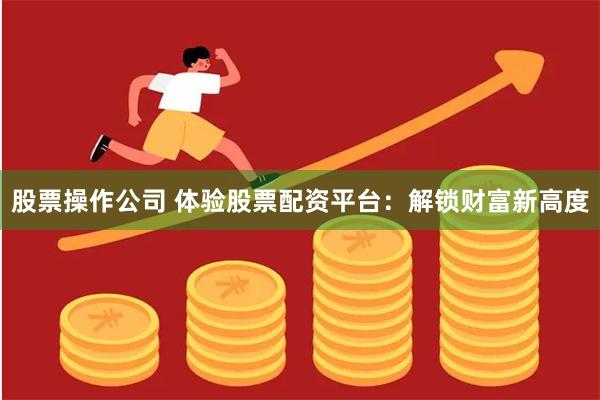 股票操作公司 体验股票配资平台：解锁财富新高度