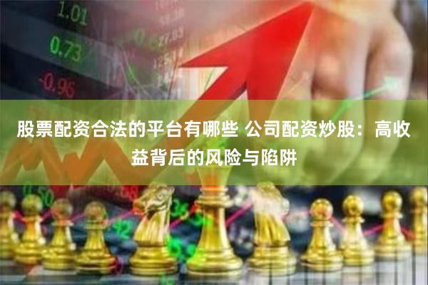 股票配资合法的平台有哪些 公司配资炒股：高收益背后的风险与陷阱