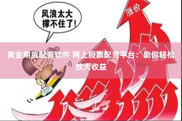 黄金期货配资软件 网上股票配资平台：助你轻松放大收益