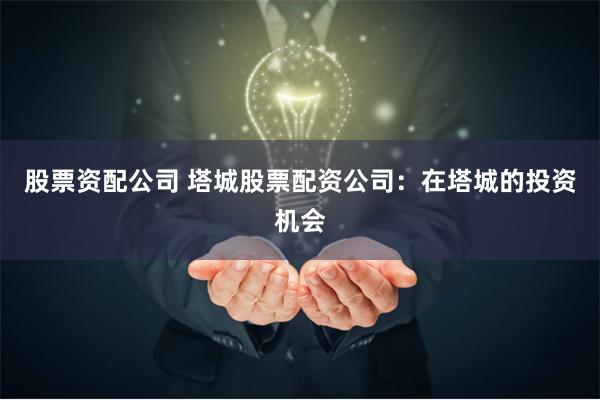 股票资配公司 塔城股票配资公司：在塔城的投资机会