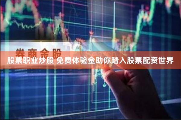 股票职业炒股 免费体验金助你踏入股票配资世界