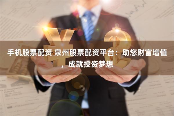 手机股票配资 泉州股票配资平台：助您财富增值，成就投资梦想