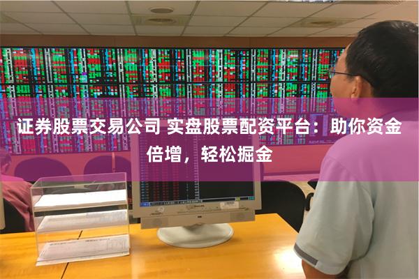 证券股票交易公司 实盘股票配资平台：助你资金倍增，轻松掘金