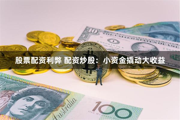 股票配资利弊 配资炒股：小资金撬动大收益