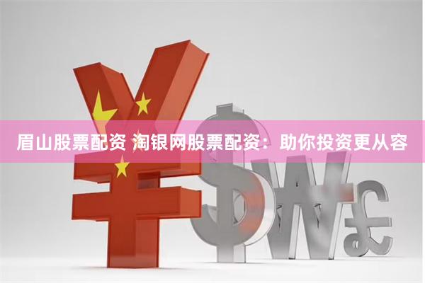 眉山股票配资 淘银网股票配资：助你投资更从容